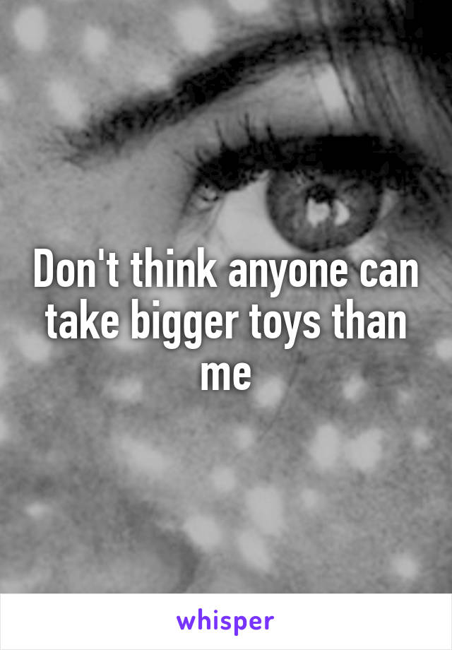 Don't think anyone can take bigger toys than me