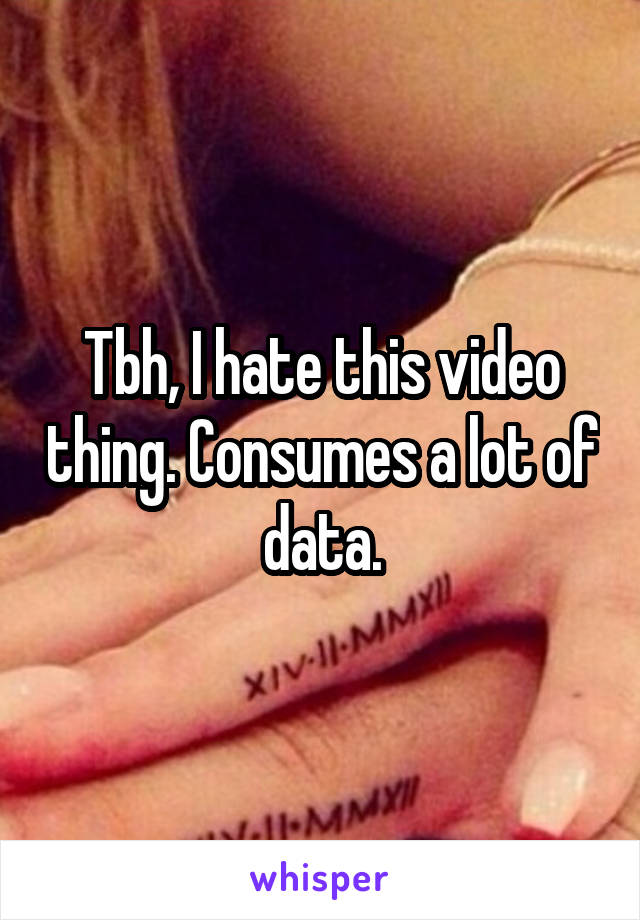 Tbh, I hate this video thing. Consumes a lot of data.