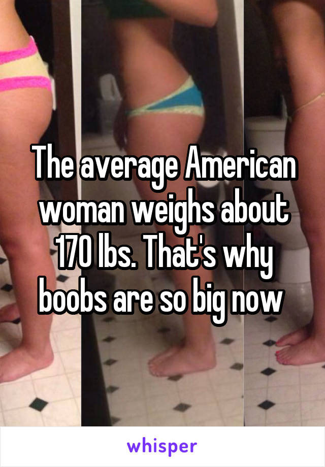 The average American woman weighs about 170 lbs. That's why boobs are so big now 