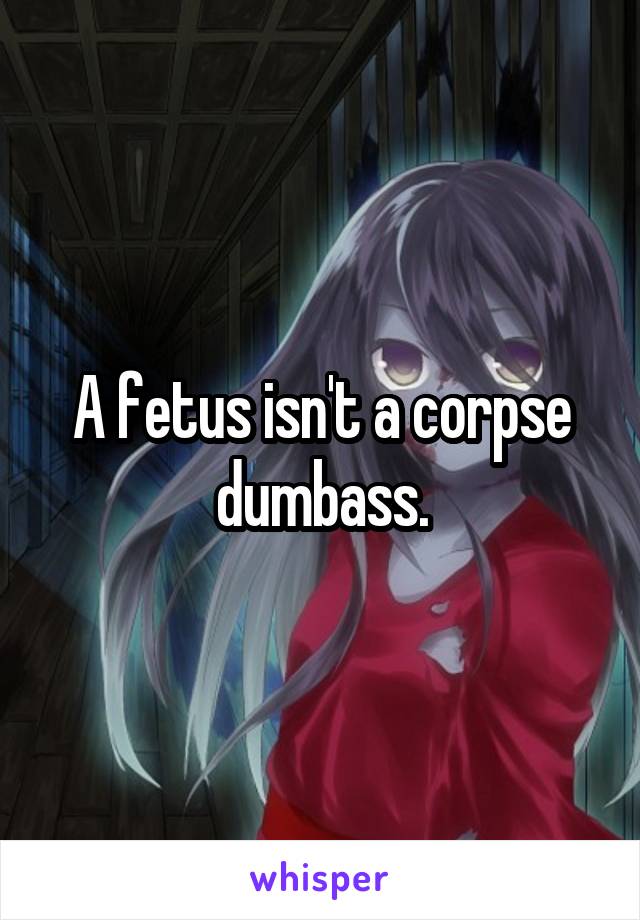 A fetus isn't a corpse dumbass.