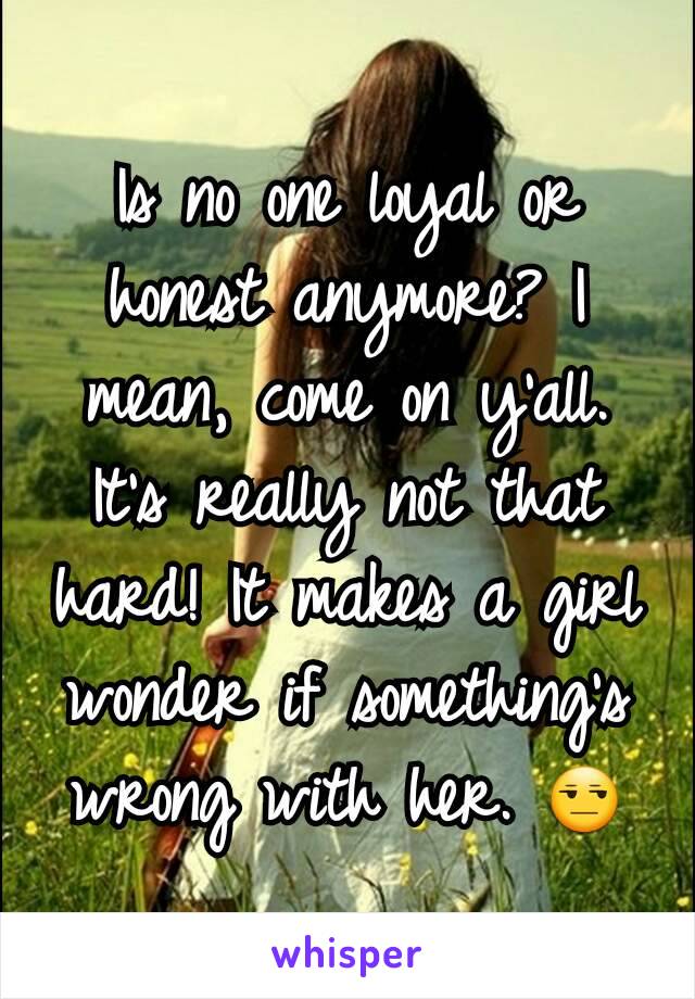 Is no one loyal or honest anymore? I mean, come on y'all. It's really not that hard! It makes a girl wonder if something's wrong with her. 😒