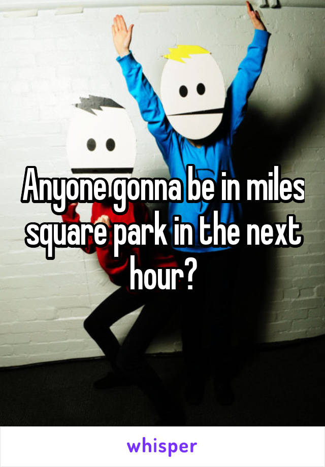 Anyone gonna be in miles square park in the next hour?