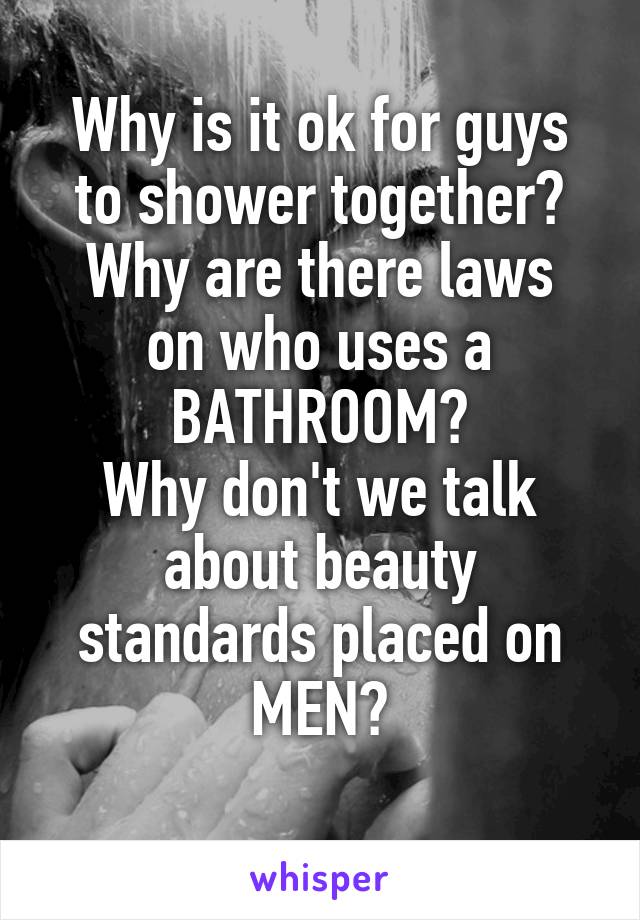 Why is it ok for guys to shower together?
Why are there laws on who uses a BATHROOM?
Why don't we talk about beauty standards placed on MEN?
