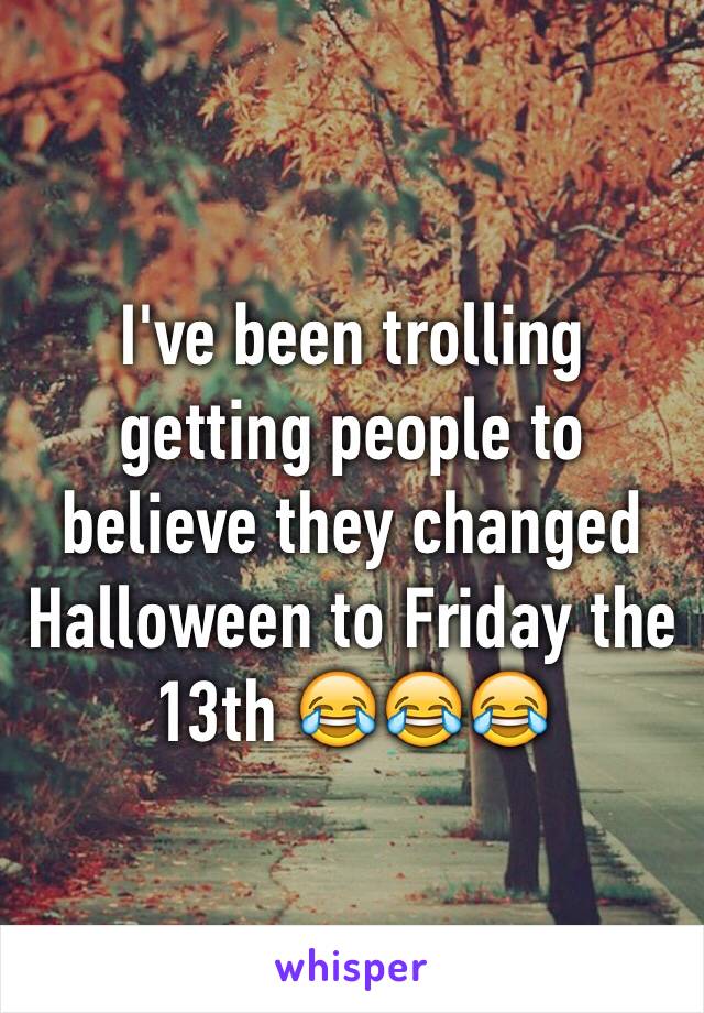 I've been trolling getting people to believe they changed Halloween to Friday the 13th 😂😂😂