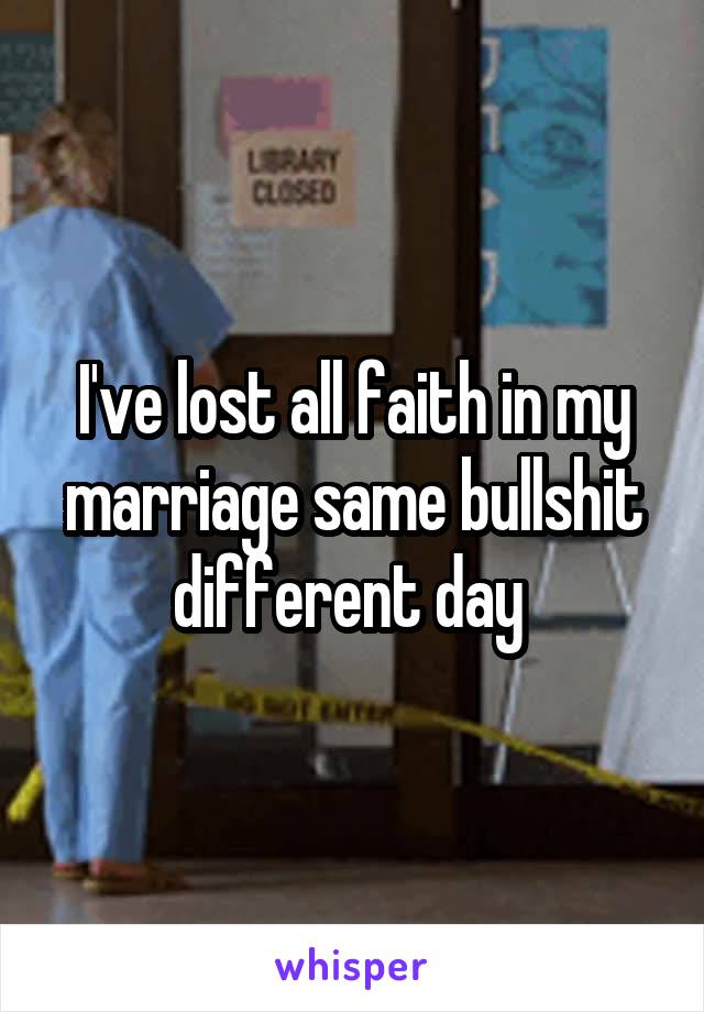 I've lost all faith in my marriage same bullshit different day 