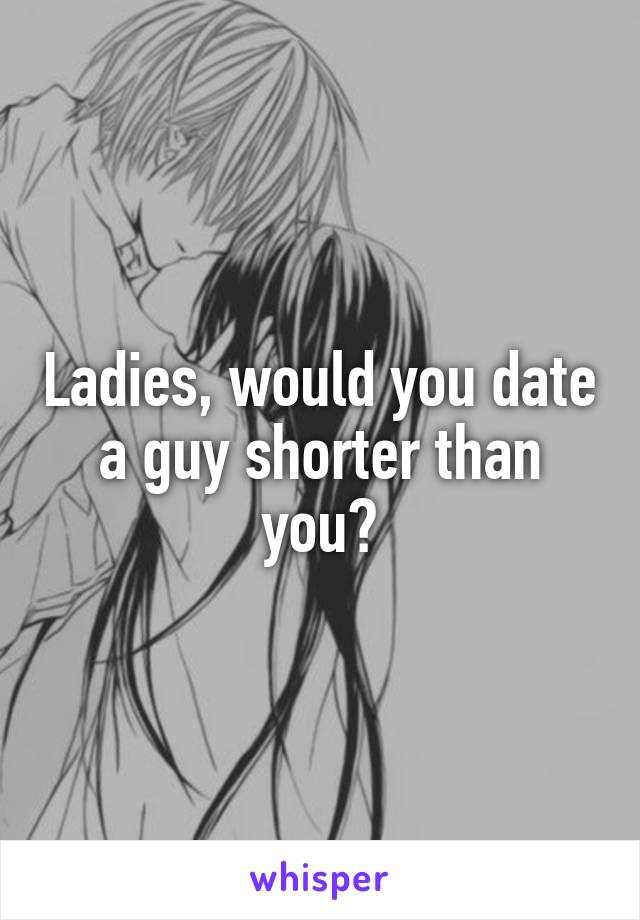 Ladies, would you date a guy shorter than you?