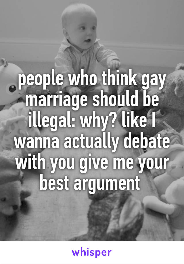 people who think gay marriage should be illegal: why? like I wanna actually debate with you give me your best argument 
