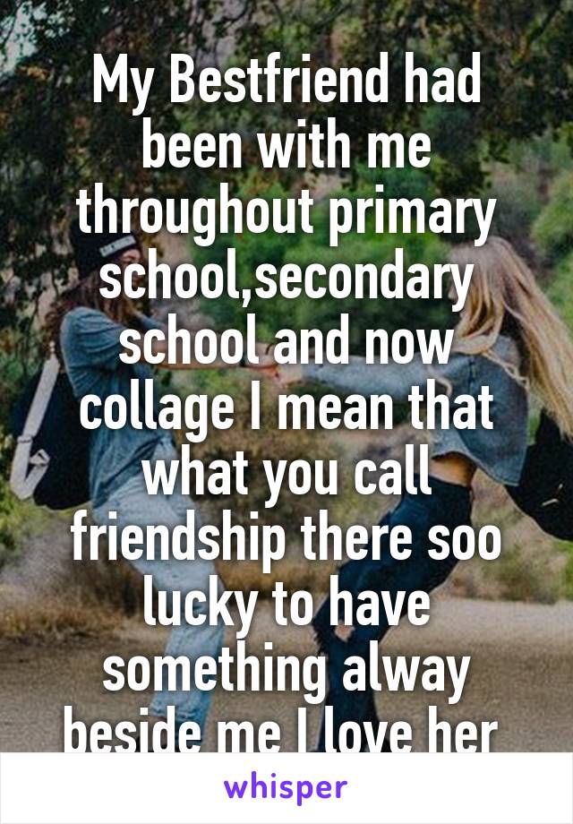 My Bestfriend had been with me throughout primary school,secondary school and now collage I mean that what you call friendship there soo lucky to have something alway beside me I love her 
