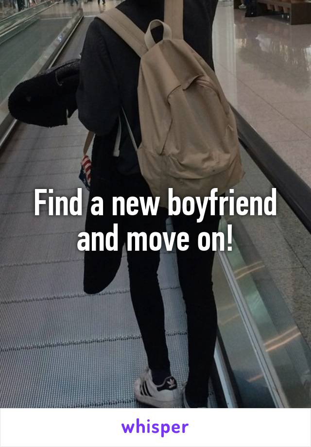 Find a new boyfriend and move on!