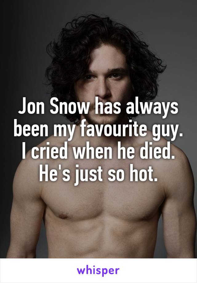 Jon Snow has always been my favourite guy. I cried when he died. He's just so hot.