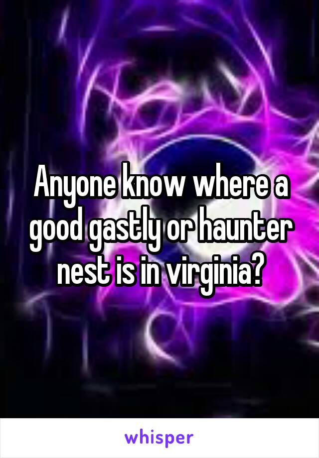 Anyone know where a good gastly or haunter nest is in virginia?