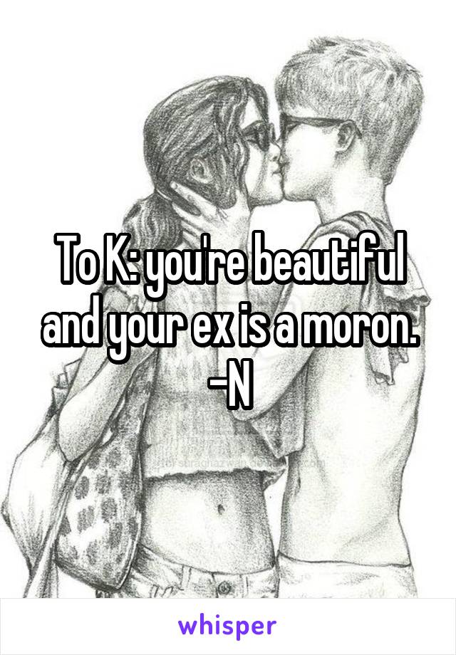 To K: you're beautiful and your ex is a moron. -N
