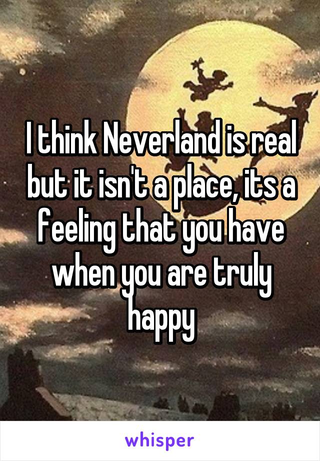 I think Neverland is real but it isn't a place, its a feeling that you have when you are truly happy