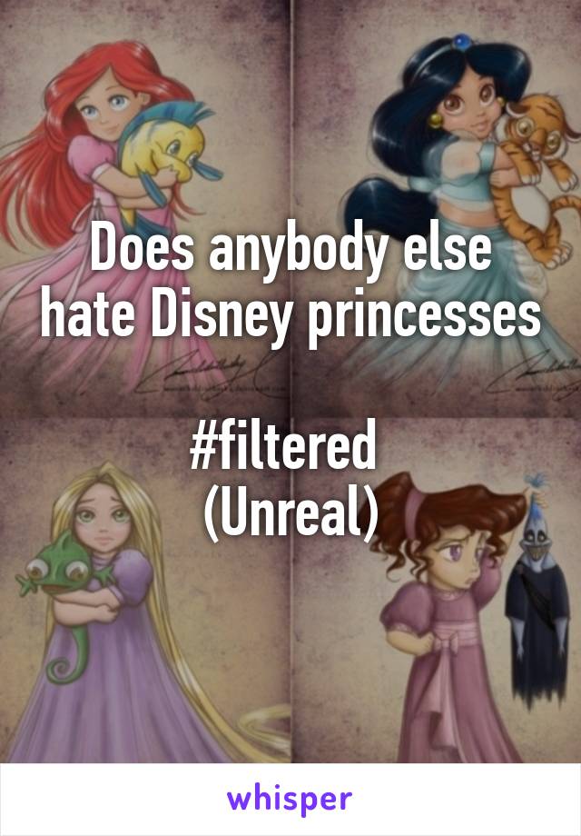 Does anybody else hate Disney princesses 
#filtered 
(Unreal)
