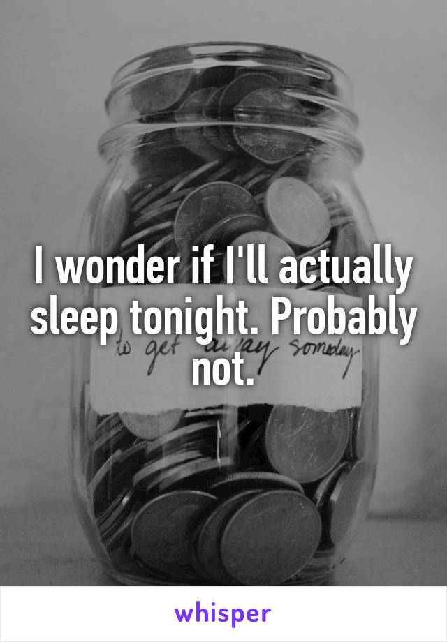 I wonder if I'll actually sleep tonight. Probably not.