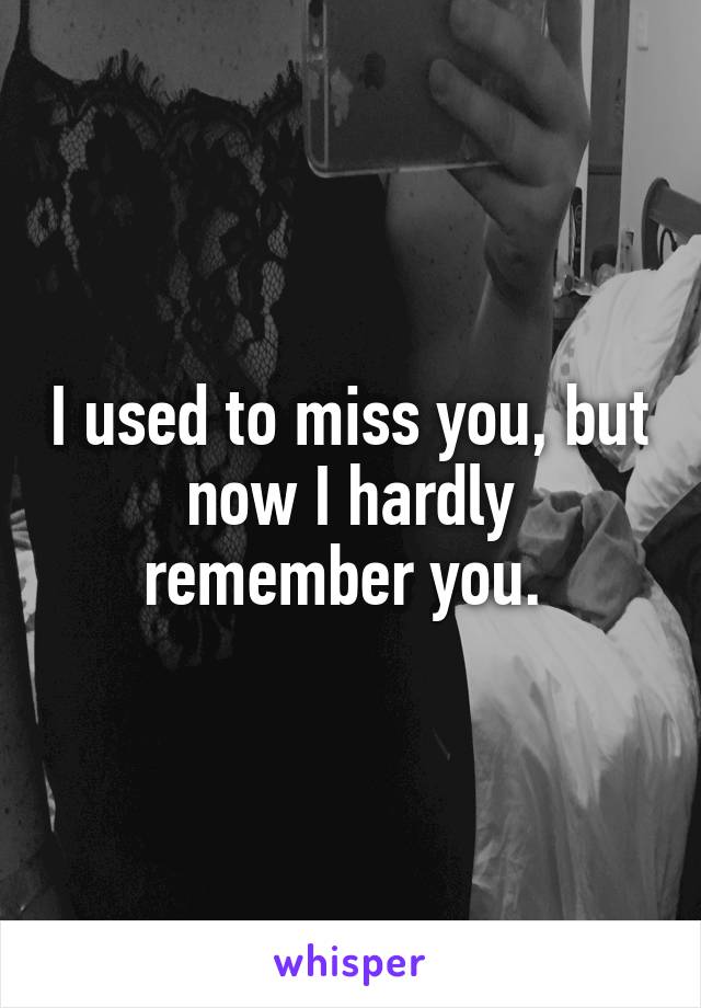 I used to miss you, but now I hardly remember you. 