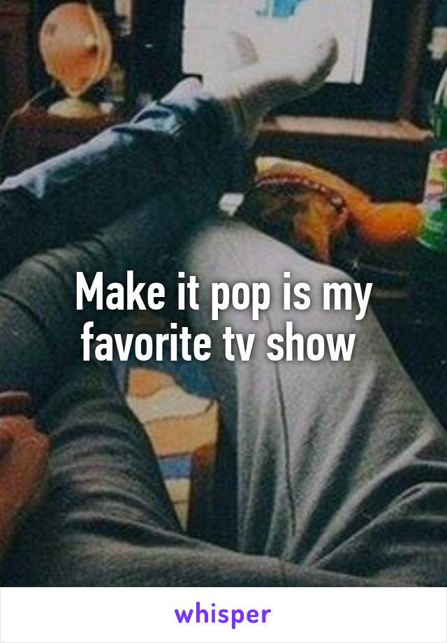 Make it pop is my favorite tv show 