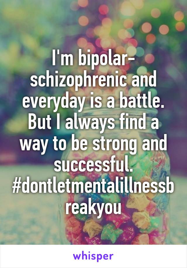 I'm bipolar- schizophrenic and everyday is a battle. But I always find a way to be strong and successful. #dontletmentalillnessbreakyou