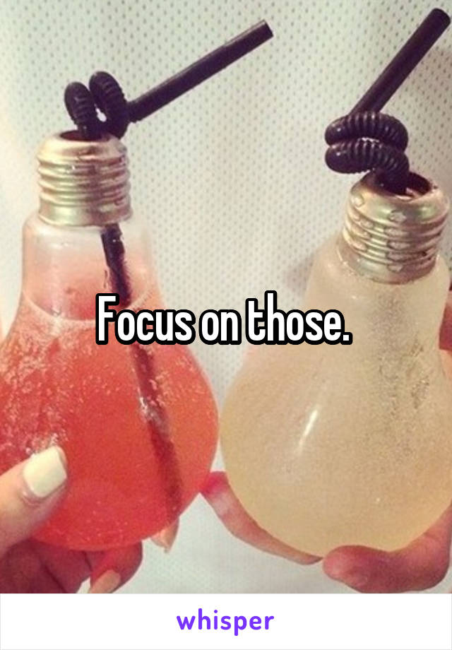 Focus on those. 