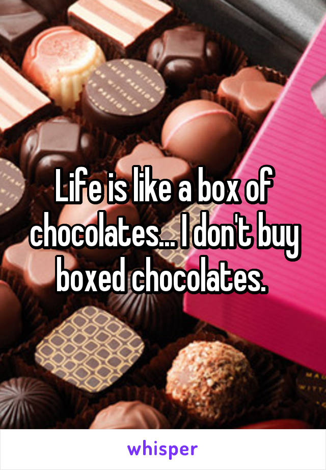 Life is like a box of chocolates... I don't buy boxed chocolates. 