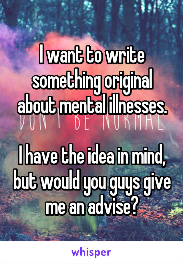 I want to write something original about mental illnesses.

I have the idea in mind, but would you guys give me an advise?