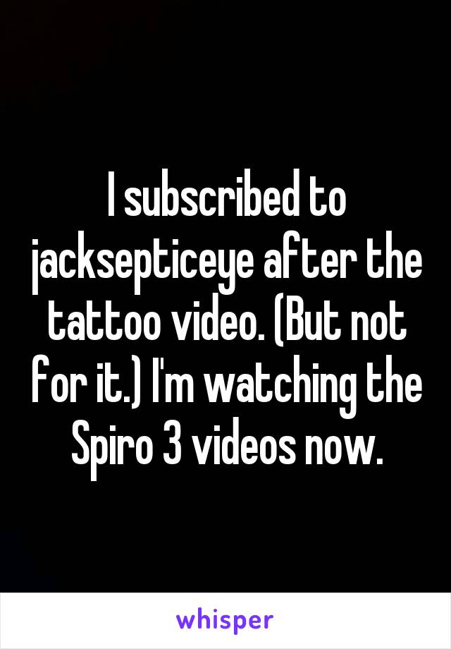 I subscribed to jacksepticeye after the tattoo video. (But not for it.) I'm watching the Spiro 3 videos now.