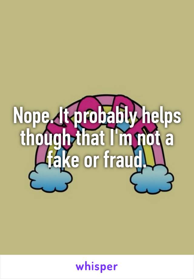 Nope. It probably helps though that I'm not a fake or fraud.