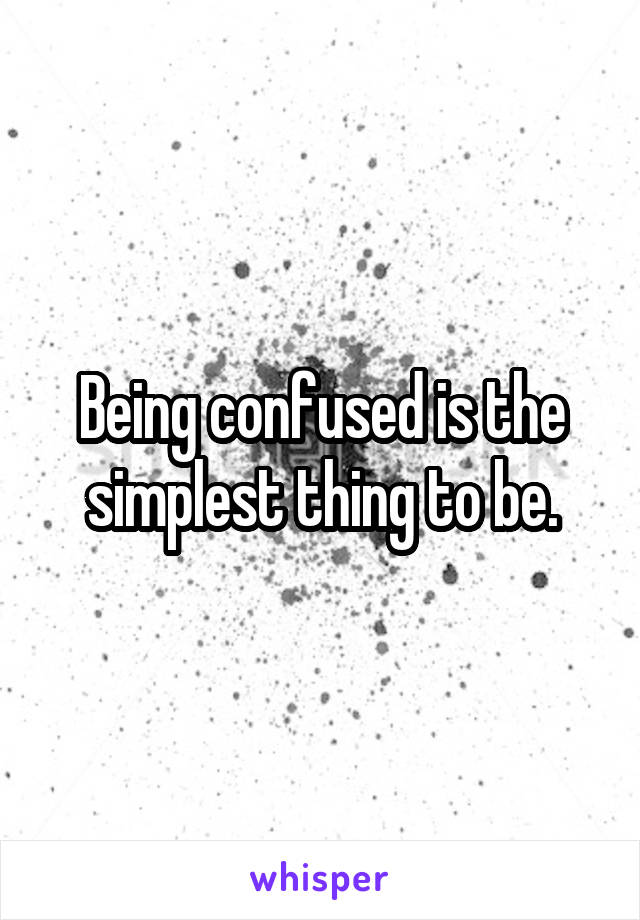Being confused is the simplest thing to be.