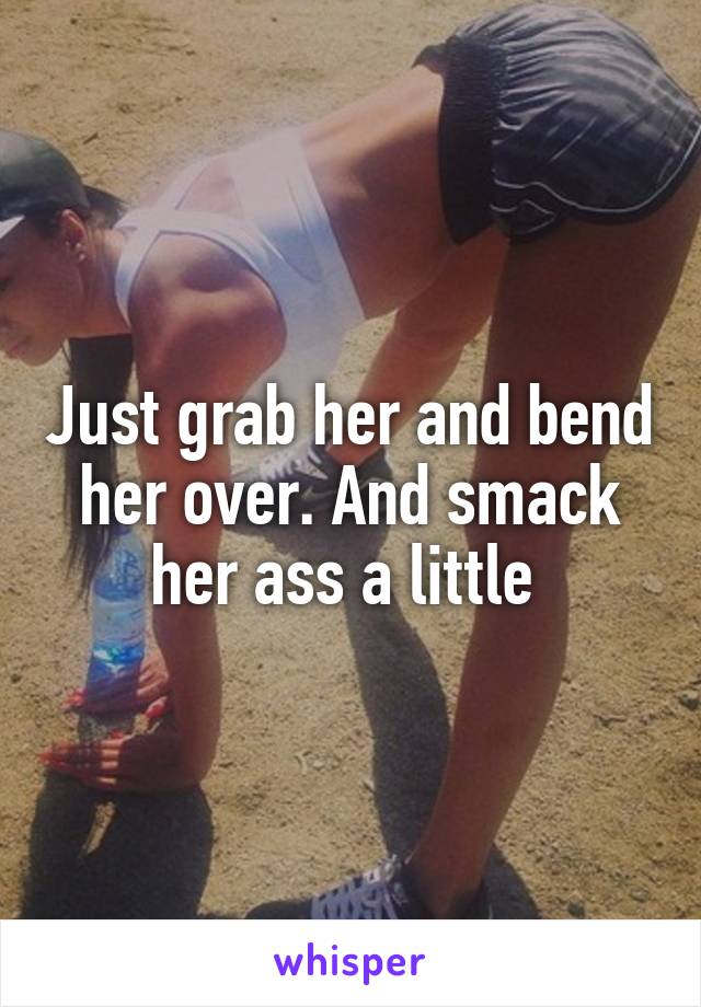 Just grab her and bend her over. And smack her ass a little 