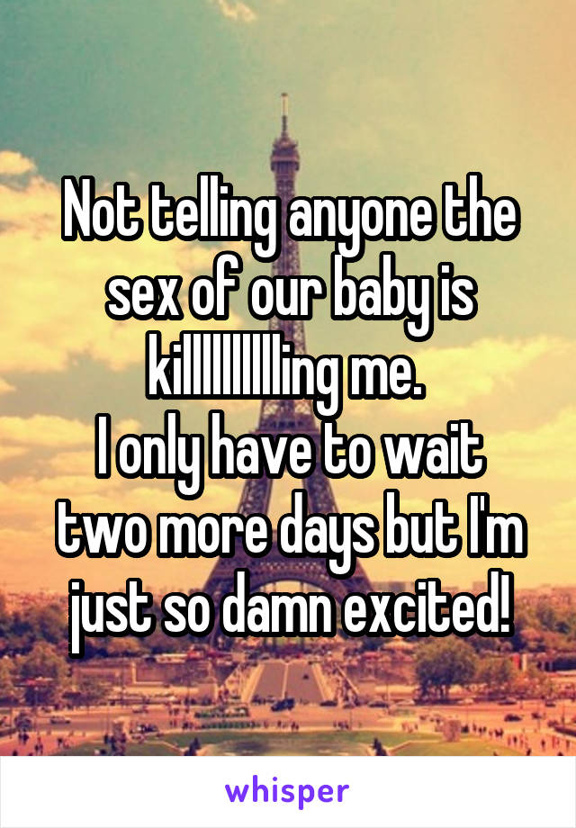 Not telling anyone the sex of our baby is killlllllllling me. 
I only have to wait two more days but I'm just so damn excited!