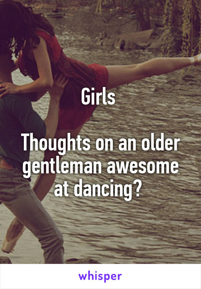 Girls 

Thoughts on an older gentleman awesome at dancing? 