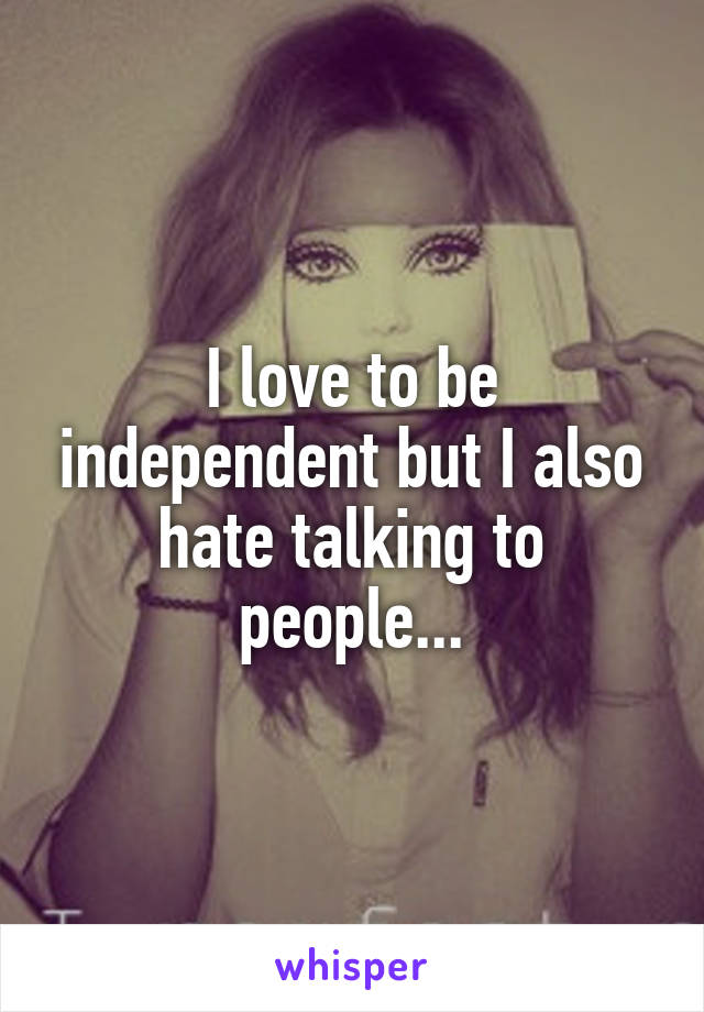 I love to be independent but I also hate talking to people...