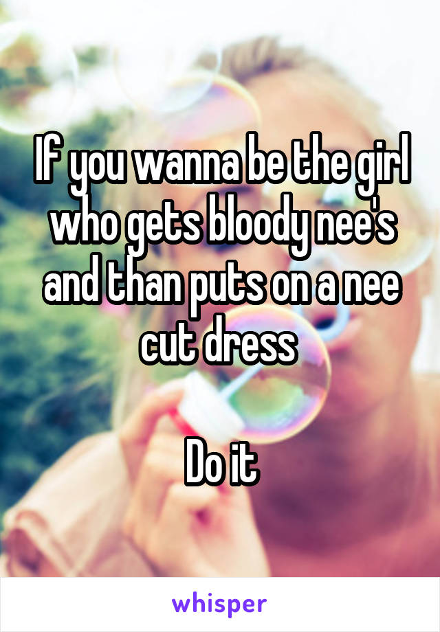 If you wanna be the girl who gets bloody nee's and than puts on a nee cut dress 

Do it