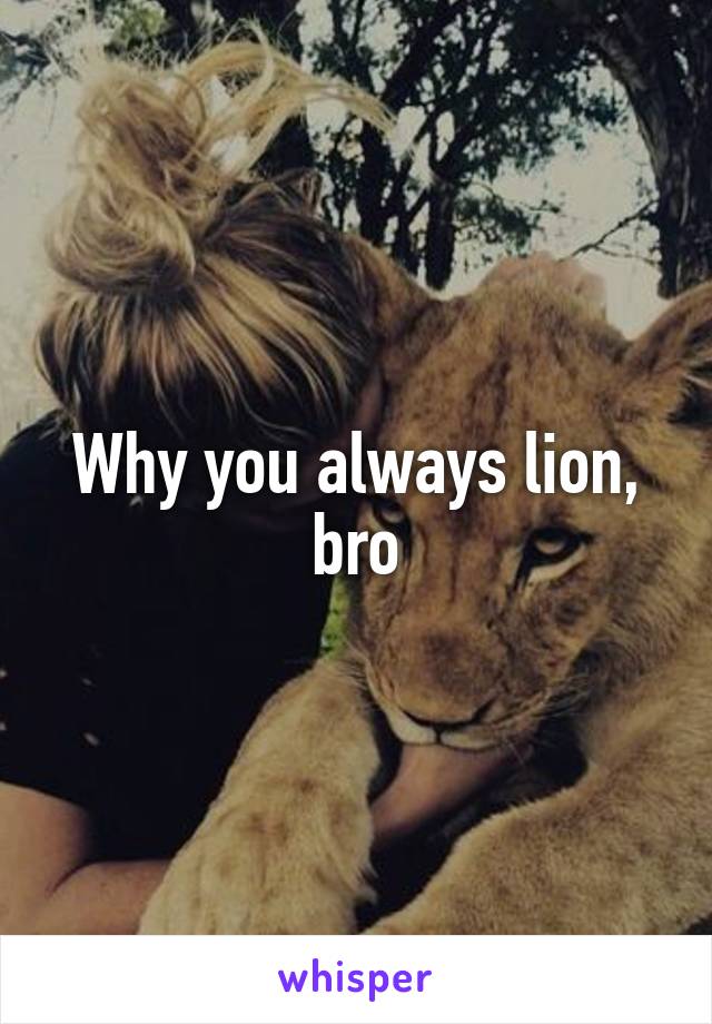 Why you always lion, bro