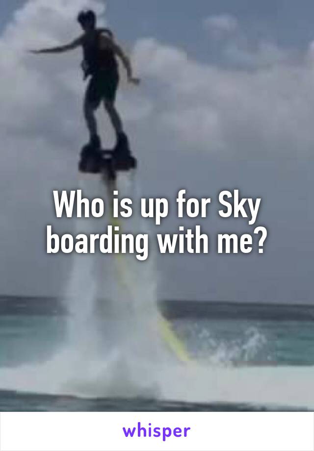 Who is up for Sky boarding with me?