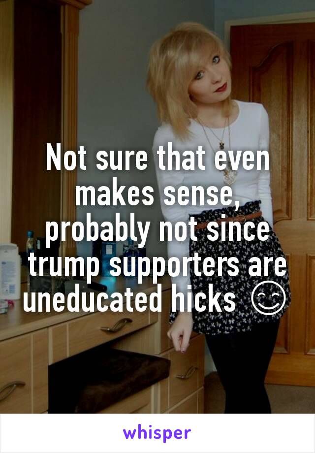 Not sure that even makes sense, probably not since trump supporters are uneducated hicks 😊