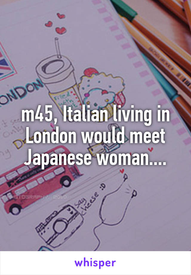 m45, Italian living in London would meet Japanese woman....