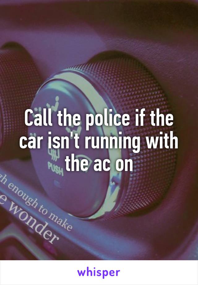 Call the police if the car isn't running with the ac on