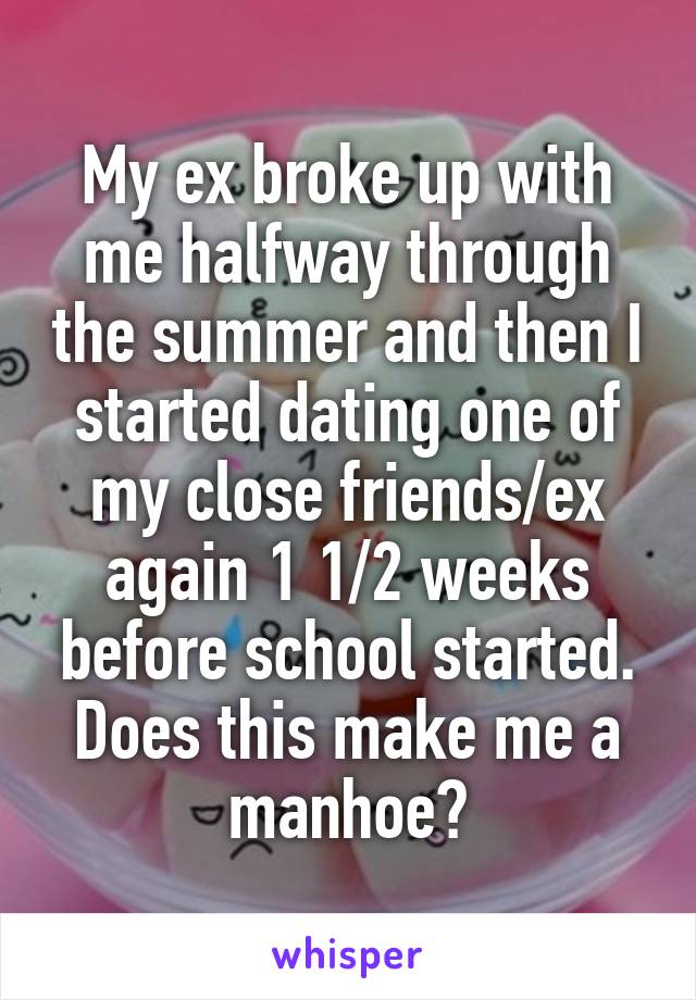 My ex broke up with me halfway through the summer and then I started dating one of my close friends/ex again 1 1/2 weeks before school started. Does this make me a manhoe?