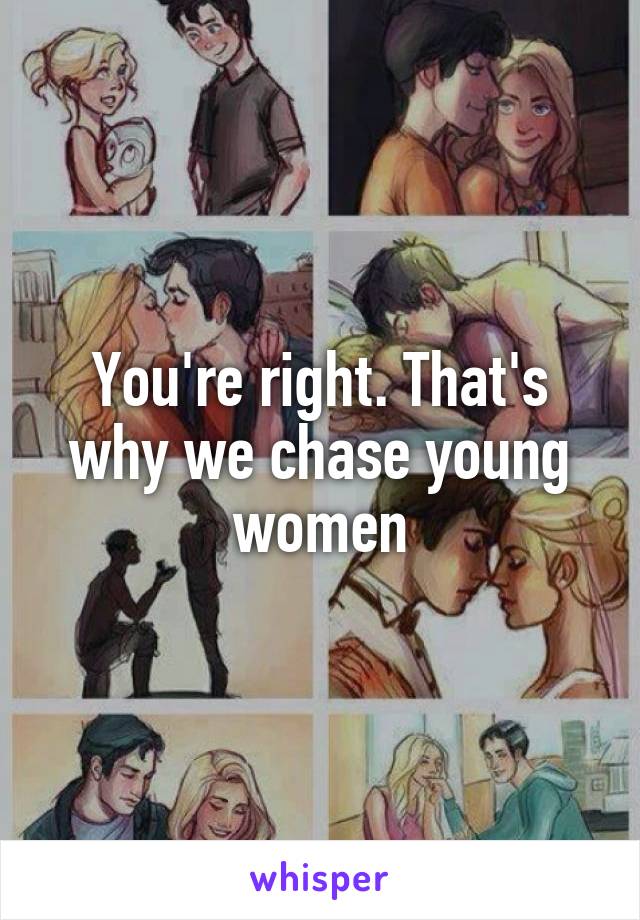 You're right. That's why we chase young women