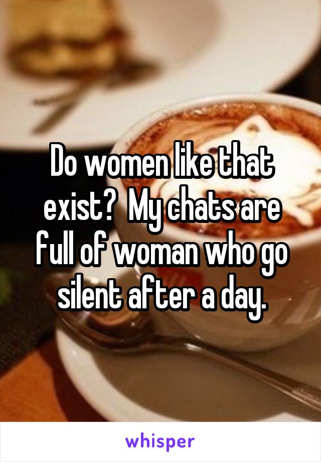 Do women like that exist?  My chats are full of woman who go silent after a day.