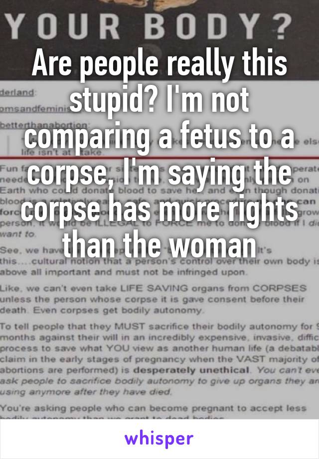 Are people really this stupid? I'm not comparing a fetus to a corpse, I'm saying the corpse has more rights than the woman



