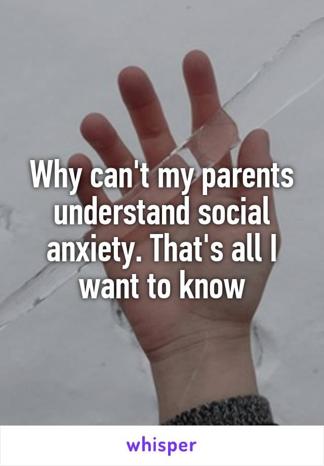 Why can't my parents understand social anxiety. That's all I want to know