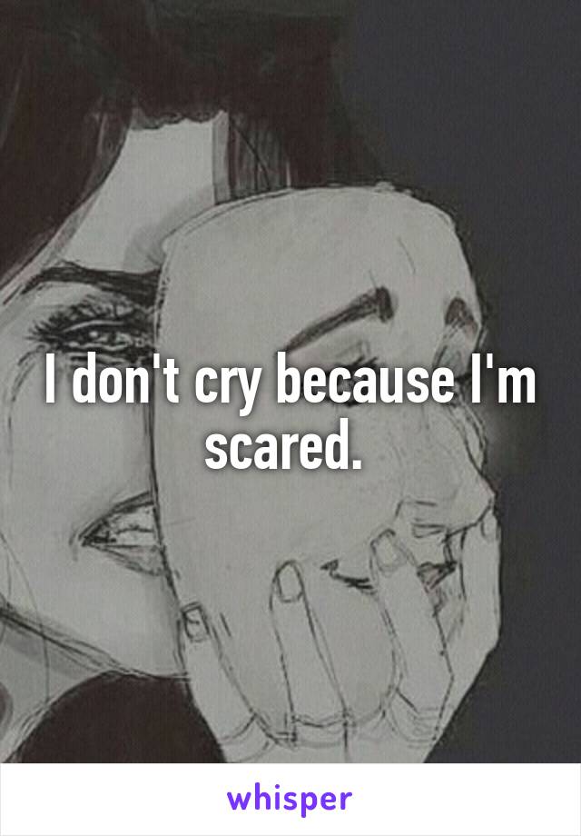 I don't cry because I'm scared. 