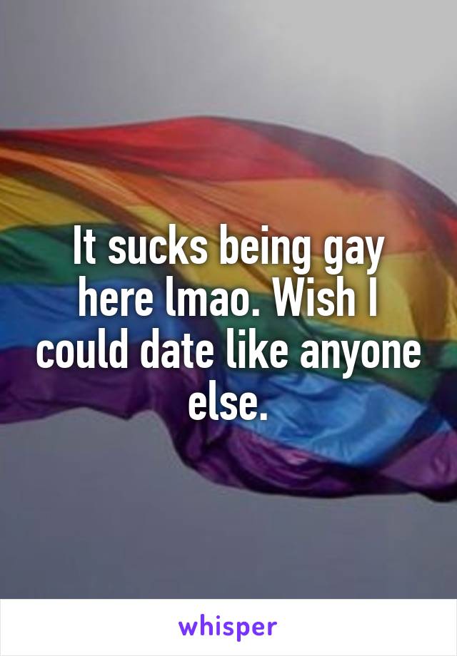 It sucks being gay here lmao. Wish I could date like anyone else.