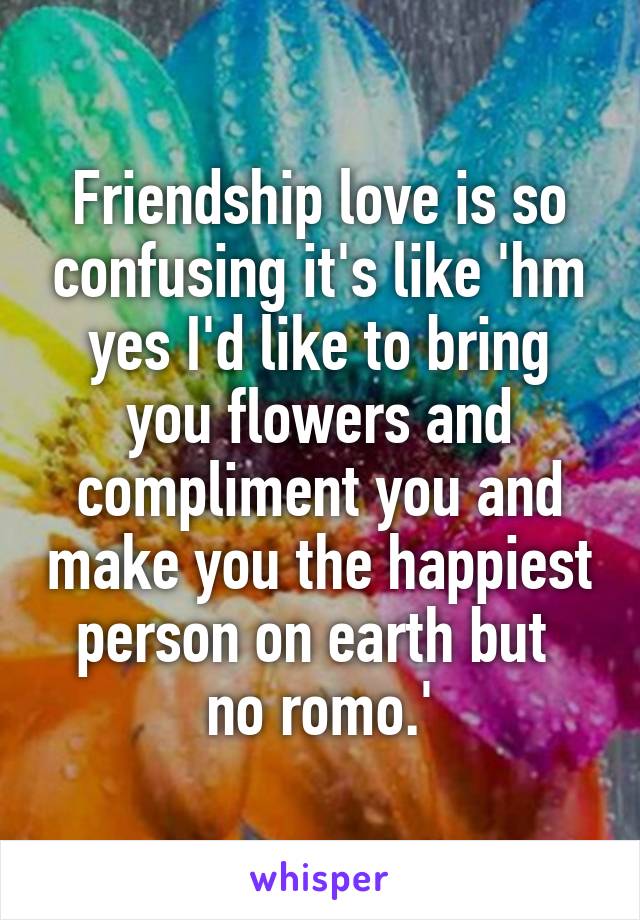 Friendship love is so confusing it's like 'hm yes I'd like to bring you flowers and compliment you and make you the happiest person on earth but 
no romo.'