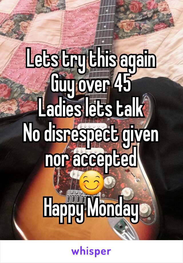 Lets try this again
Guy over 45
Ladies lets talk
No disrespect given nor accepted
😊
Happy Monday