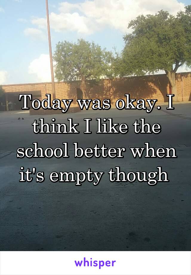 Today was okay. I think I like the school better when it's empty though 