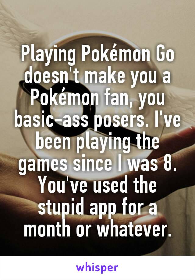 Playing Pokémon Go doesn't make you a Pokémon fan, you basic-ass posers. I've been playing the games since I was 8. You've used the stupid app for a month or whatever.