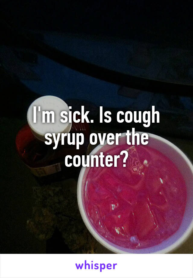 I'm sick. Is cough syrup over the counter?